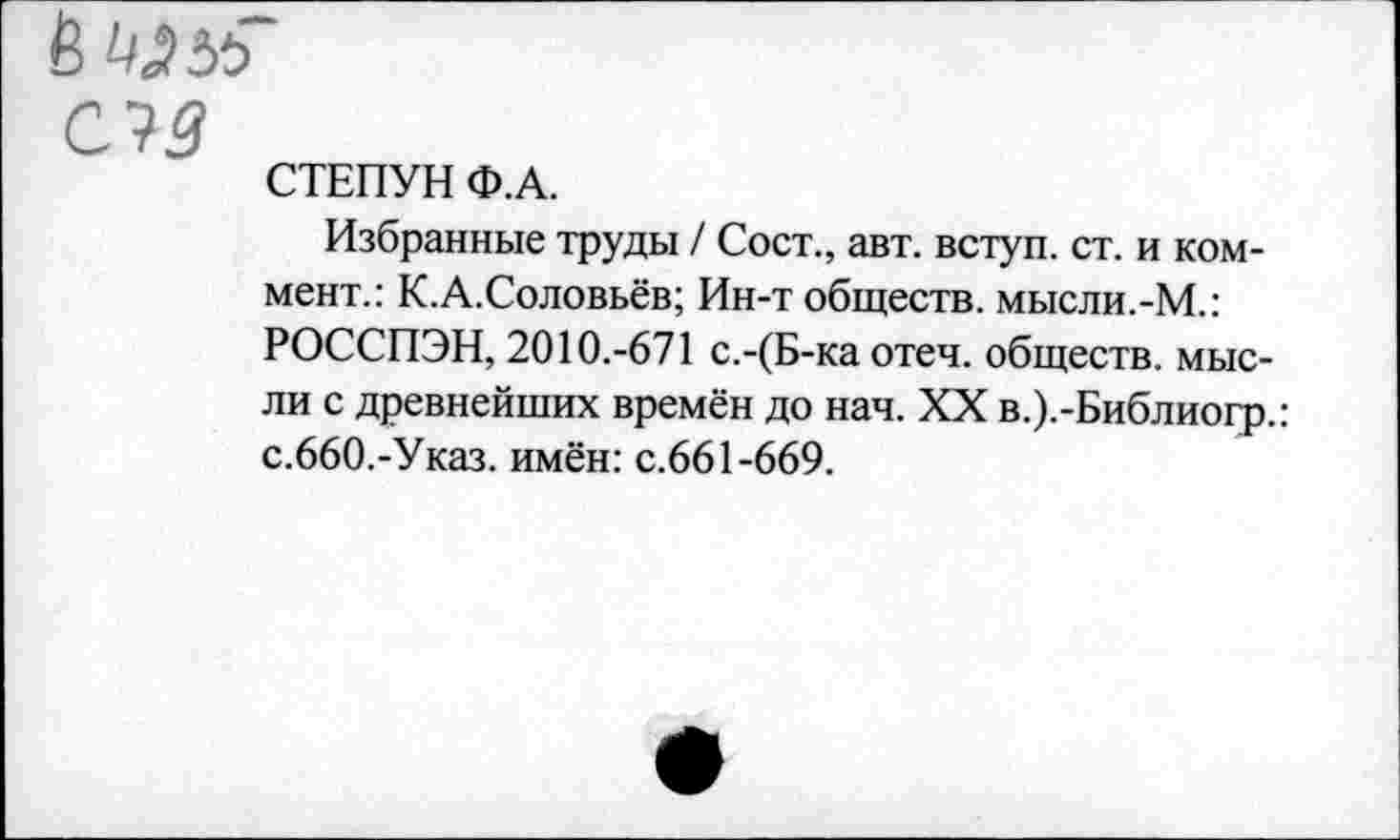 ﻿СТЕПУН Ф.А.
Избранные труды / Сост., авт. вступ. ст. и коммент.: К.А.Соловьёв; Ин-т обществ. мысли.-М.: РОССПЭН, 2010.-671 с.-(Б-ка отеч. обществ, мысли с древнейших времён до нач. XX в.).-Библиогр.: с.ббО.-Указ. имён: с.661-669.